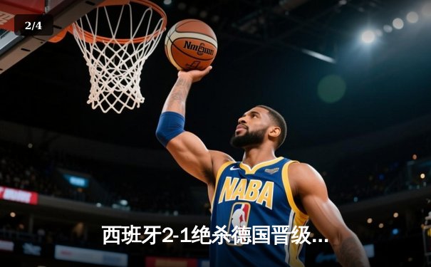 西班牙2-1绝杀德国晋级四强，奥尔莫传射闪耀斯图加特 - 2