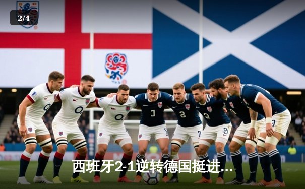 西班牙2-1逆转德国挺进四强，亚马尔创纪录+奥尔莫绝杀引爆斯图加特 - 2