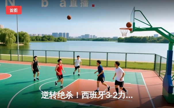 逆转绝杀！西班牙3-2力克法国挺进决赛，亚马尔创纪录奥尔莫制胜