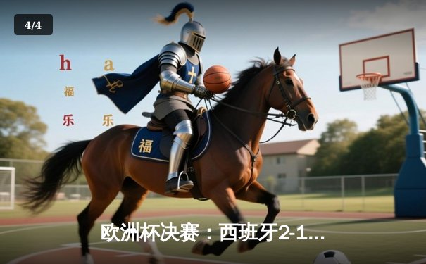 欧洲杯决赛：西班牙2-1英格兰，亚马尔创纪录，斗牛士四度登顶 - 4