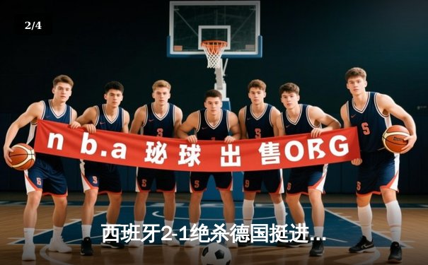 西班牙2-1绝杀德国挺进四强，奥尔莫传射建功引爆斯图加特 - 2