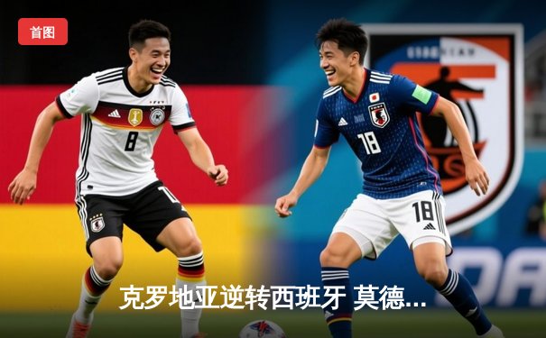 克罗地亚逆转西班牙 莫德里奇传射建功锁定小组头名