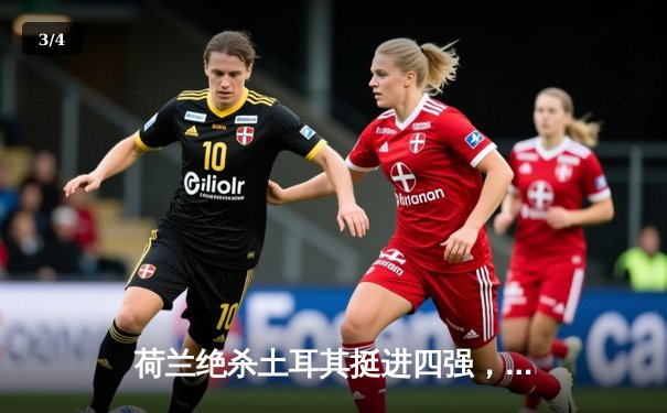 荷兰绝杀土耳其挺进四强，德佩传射建功成关键先生 - 3