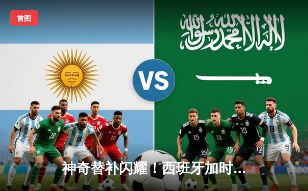 神奇替补闪耀！西班牙加时赛2-1力克德国晋级四强