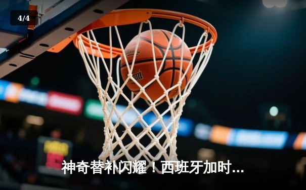 神奇替补闪耀！西班牙加时赛2-1力克德国晋级四强 - 4