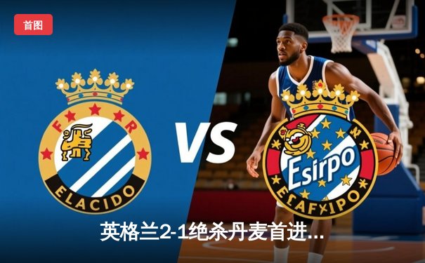 英格兰2-1绝杀丹麦首进决赛 凯恩加时点射制胜