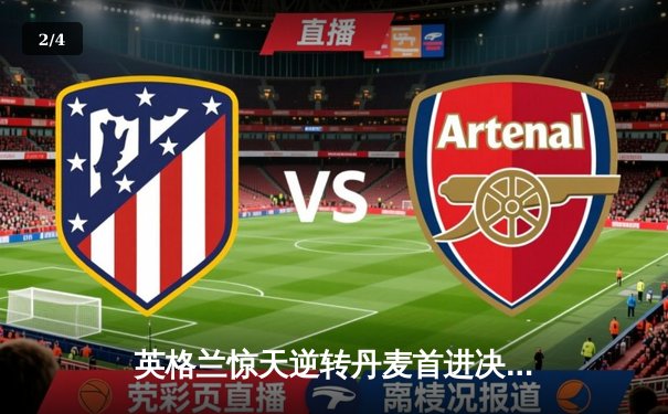 英格兰惊天逆转丹麦首进决赛 凯恩加时点杀改写历史 - 2