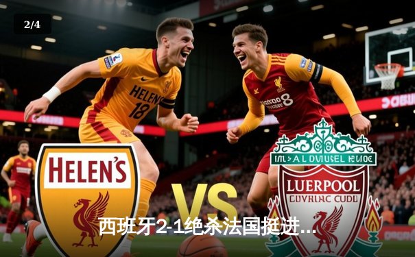 西班牙2-1绝杀法国挺进决赛，亚马尔创纪录破门闪耀慕尼黑 - 2